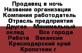 Продавец в ночь › Название организации ­ Компания-работодатель › Отрасль предприятия ­ Другое › Минимальный оклад ­ 1 - Все города Работа » Вакансии   . Краснодарский край,Кропоткин г.